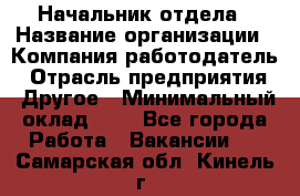 Начальник отдела › Название организации ­ Компания-работодатель › Отрасль предприятия ­ Другое › Минимальный оклад ­ 1 - Все города Работа » Вакансии   . Самарская обл.,Кинель г.